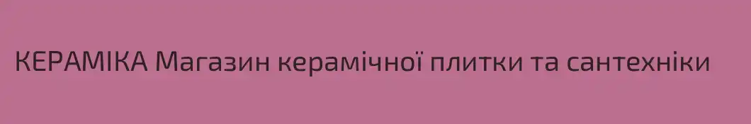 КЕРАМІКА Магазин керамічної плитки та сантехніки